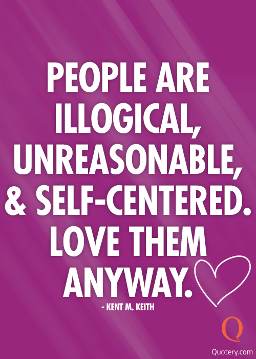 “People are illogical, unreasonable, and self-centered. Love them anyway.” — Kent M. Keith