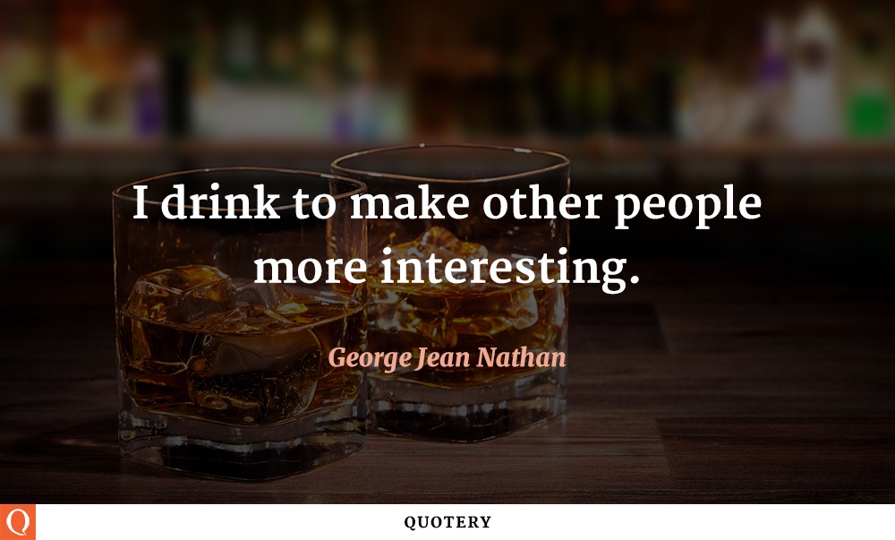 “I drink to make other people more interesting.” — George Jean Nathan