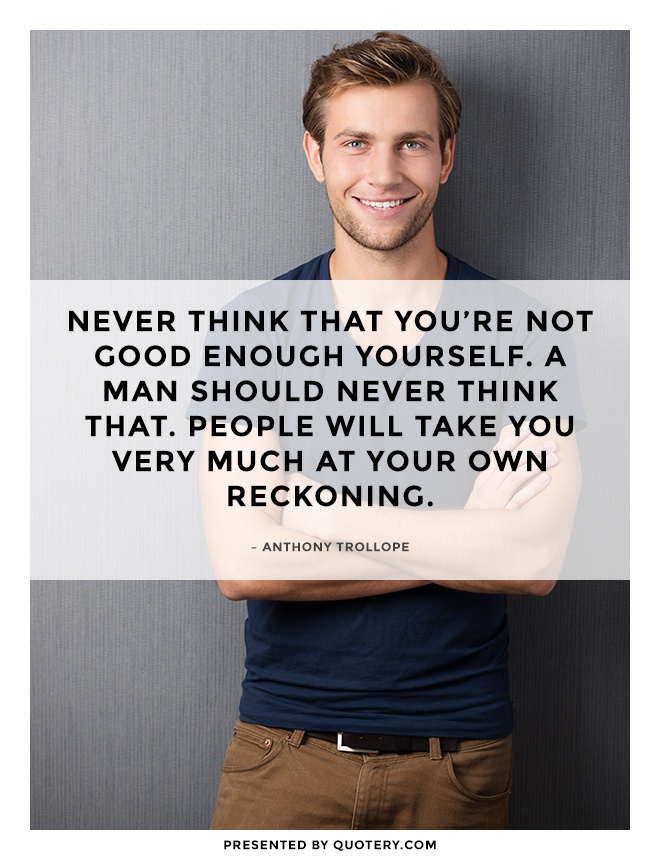 “Never think that you're not good enough yourself. A man should never think that. People will take you very much at your own reckoning.” — Anthony Trollope