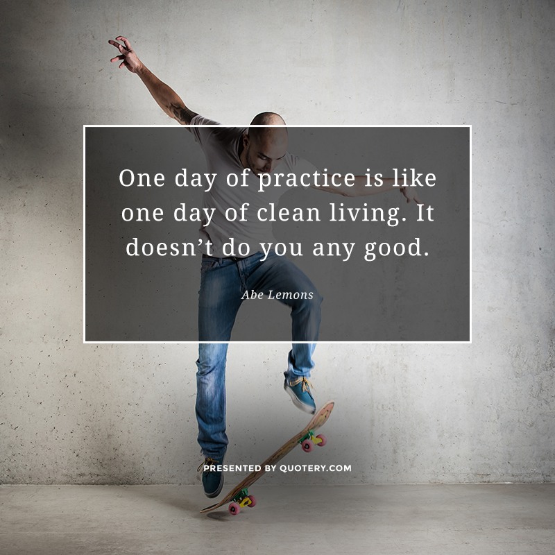 “One day of practice is like one day of clean living. It doesn't do you any good.” — Abe Lemons