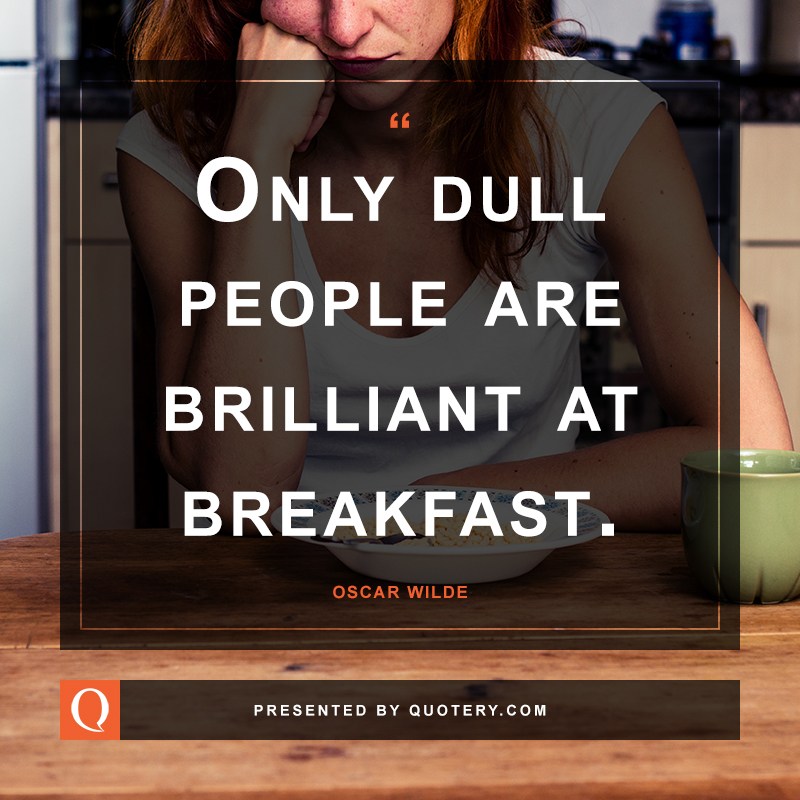 “Only dull people are brilliant at breakfast.” — Oscar Wilde