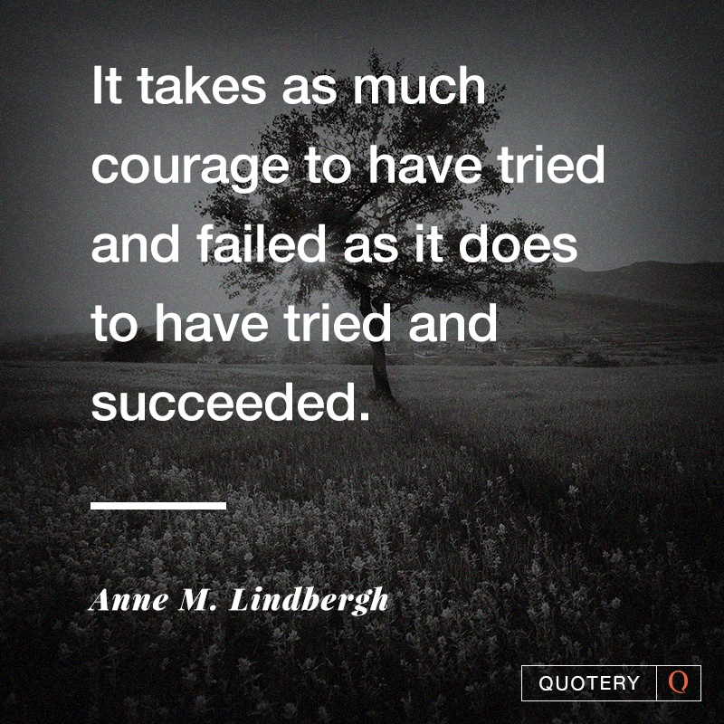 “It takes as much courage to have tried and failed as it does to have tried and succeeded.” — Anne Morrow Lindbergh