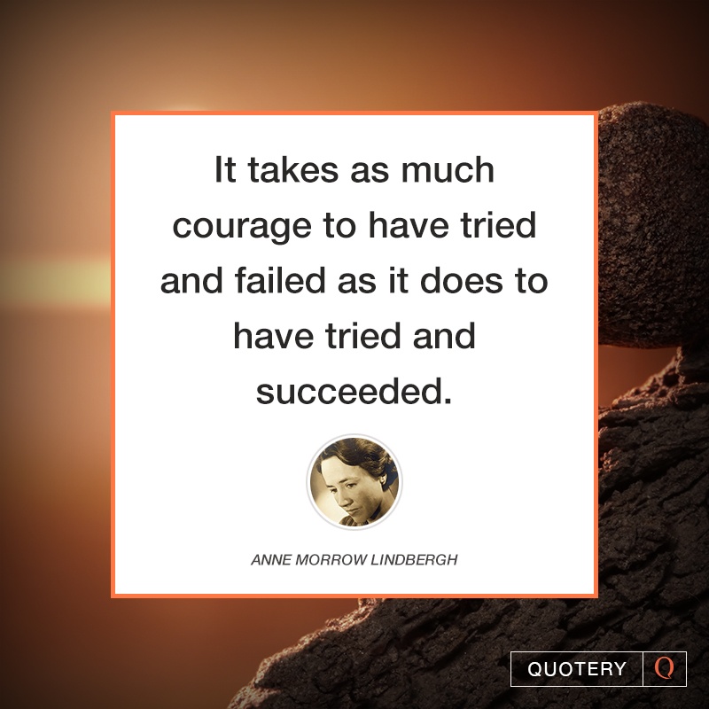 “It takes as much courage to have tried and failed as it does to have tried and succeeded.” — Anne Morrow Lindbergh