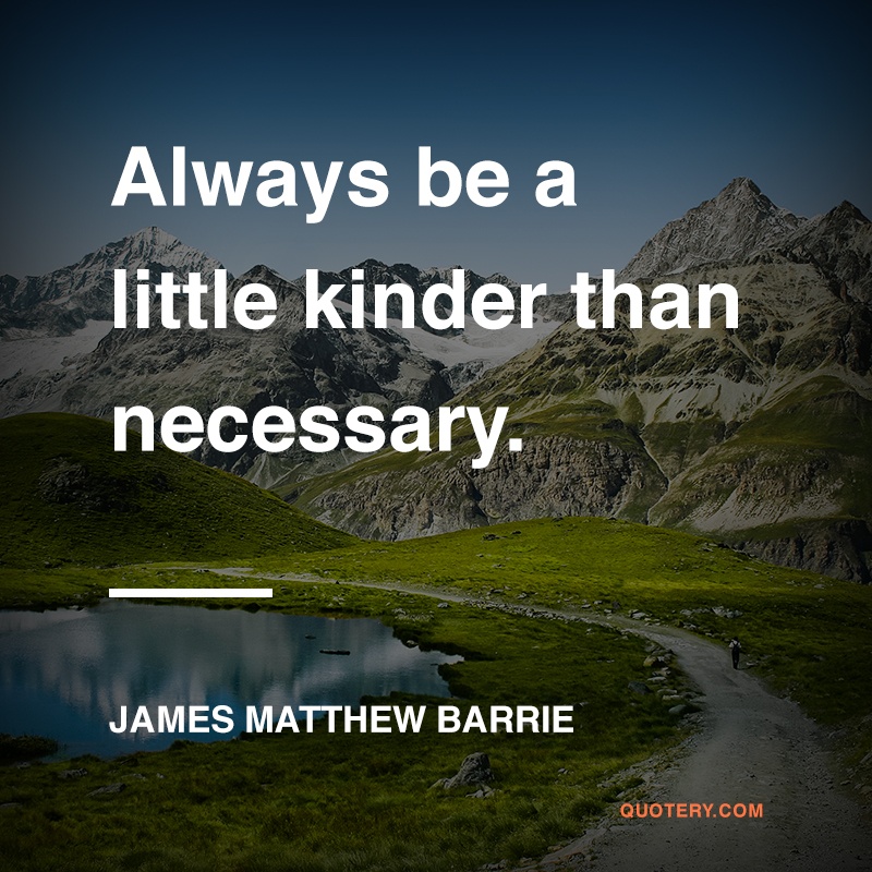 “Always be a little kinder than necessary.” — James M. Barrie