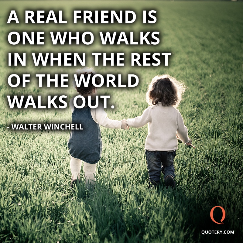 “A real friend is one who walks in when the rest of the world walks out.” — Walter Winchell