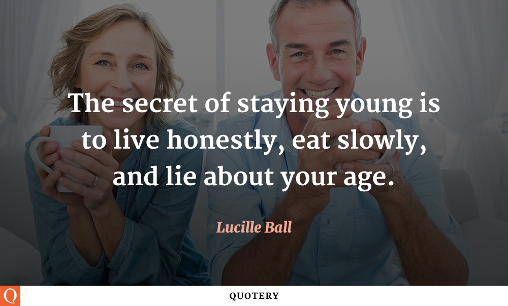 “The secret of staying young is to live honestly, eat slowly, and lie about your age.” — Lucille Ball