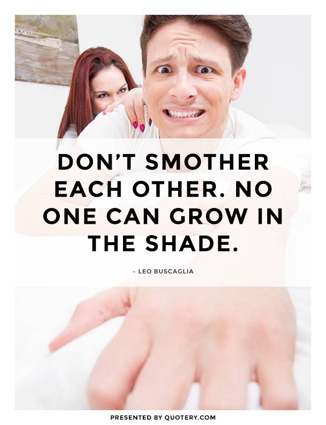 “Don’t smother each other. No one can grow in the shade.” — Leo Buscaglia