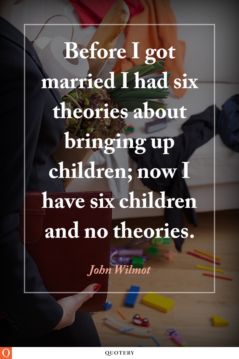 “Before I got married I had six theories about bringing up children; now I have six children and no theories.” — John Wilmot (Earl of Rochester)