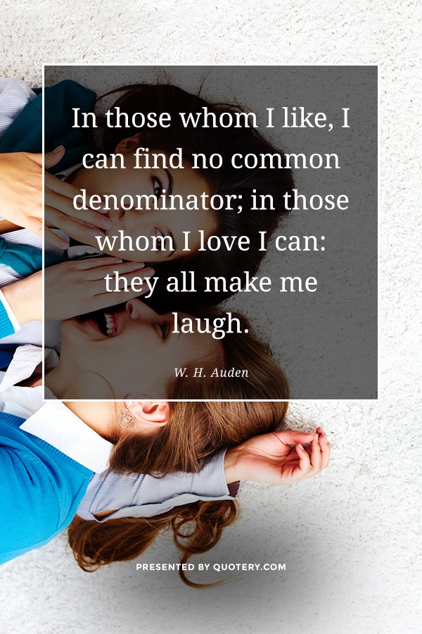 “In those whom I like, I can find no common denominator; in those whom I love I can: they all make me laugh.” — W. H. Auden