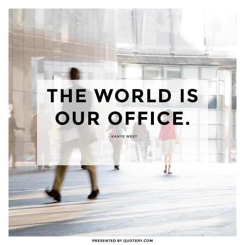 “The world is our office.” — Kanye West