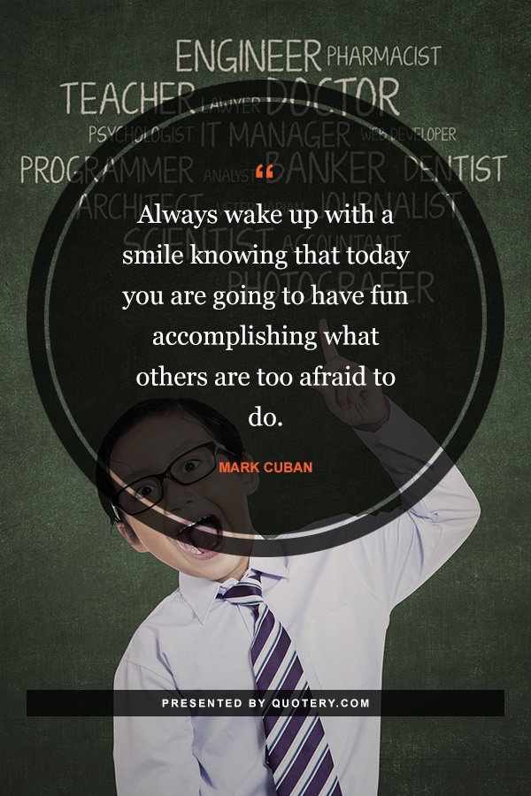 “Always wake up with a smile knowing that today you are going to have fun accomplishing what others are too afraid to do.” — Mark Cuban