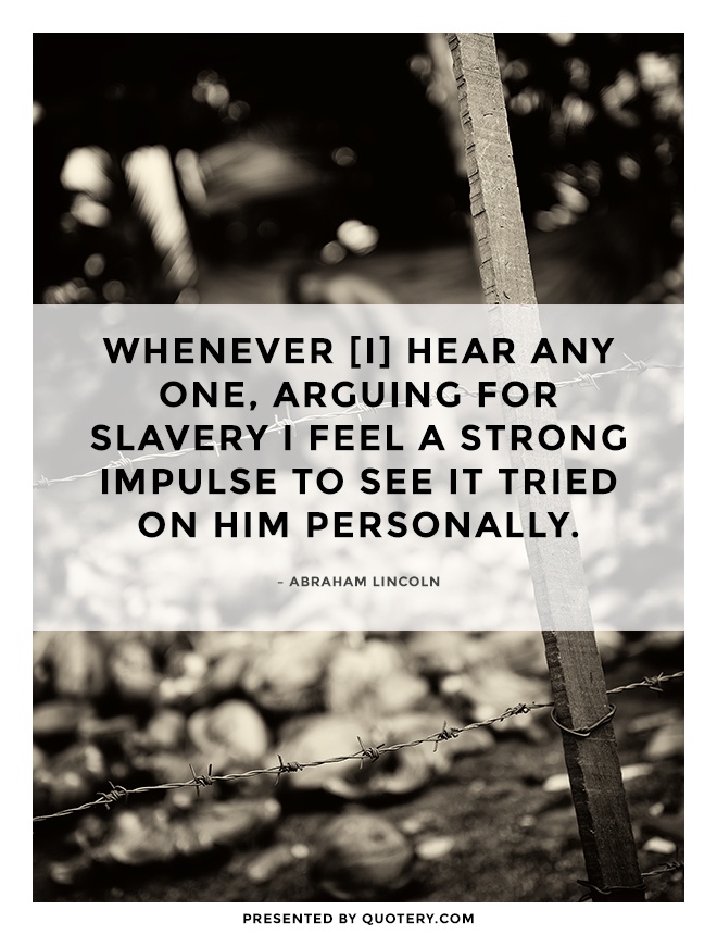 “Whenever [I] hear any one, arguing for slavery I feel a strong impulse to see it tried on him personally.” — Abraham Lincoln