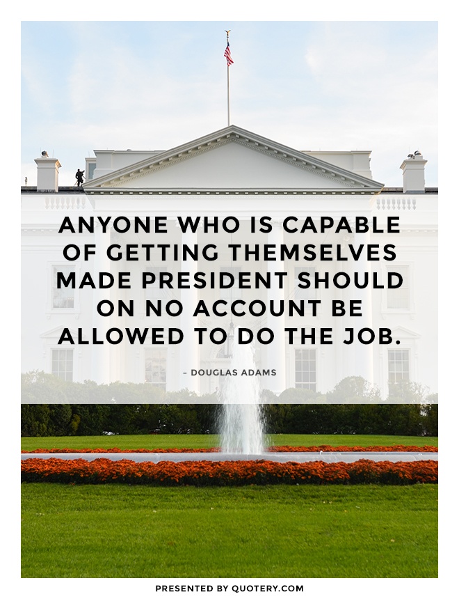 “Anyone who is capable of getting themselves made President should on no account be allowed to do the job.” — Douglas Adams
