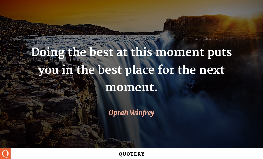 “Doing the best at this moment puts you in the best place for the next moment.” — Oprah Winfrey