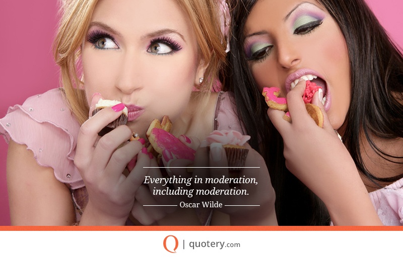 “Everything in moderation, including moderation.” — Oscar Wilde