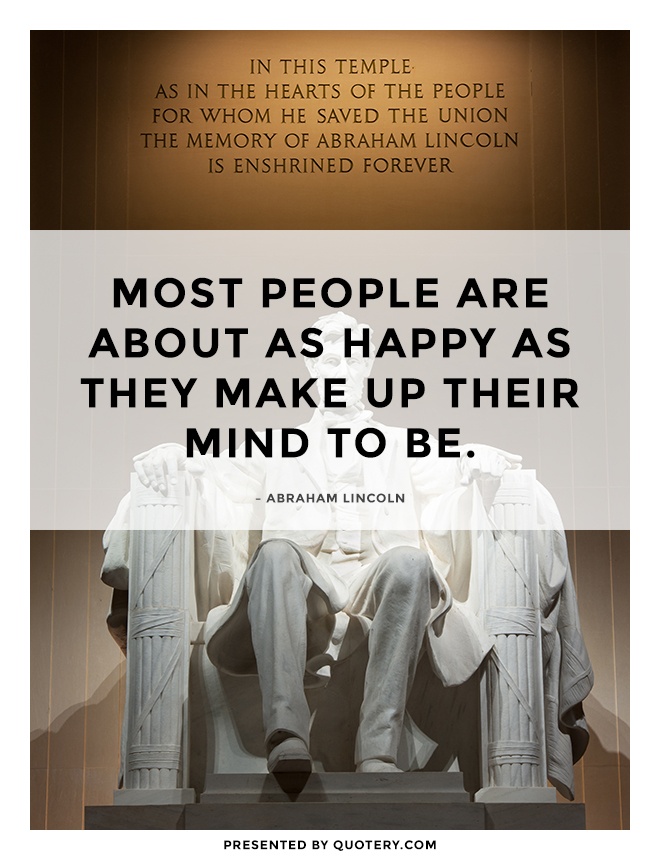 “Most people are about as happy as they make up their mind to be.” — Abraham Lincoln