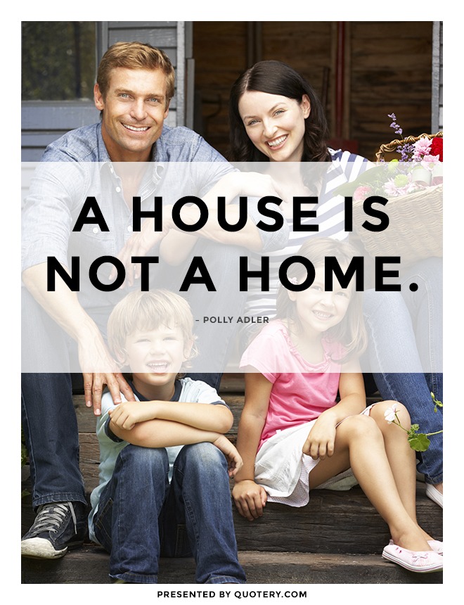 “A House Is Not A Home.” — Polly Adler