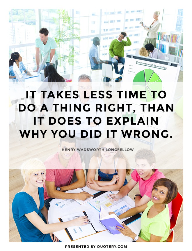 “It takes less time to do a thing right, than it does to explain why you did it wrong.” — Henry Wadsworth Longfellow