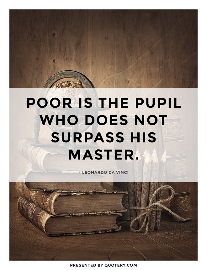 “Poor is the pupil who does not surpass his master.” — Leonardo da Vinci