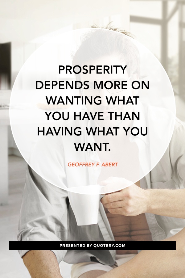 “Prosperity depends more on wanting what you have than having what you want.” — Geoffrey F. Abert