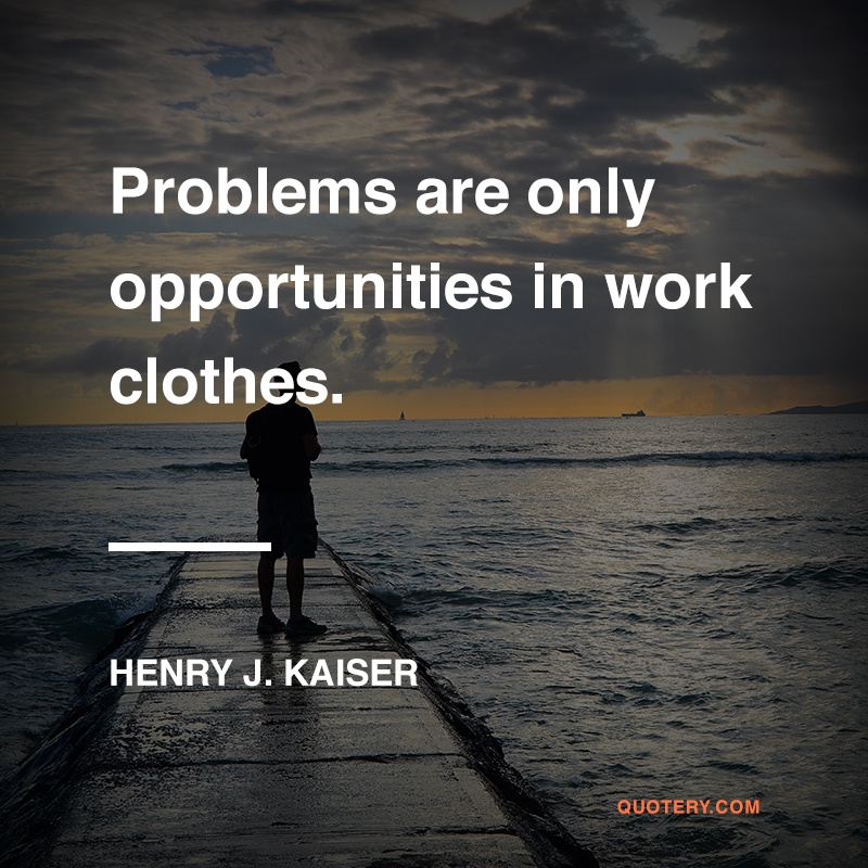 “Problems are only opportunities in work clothes.” — Henry J. Kaiser