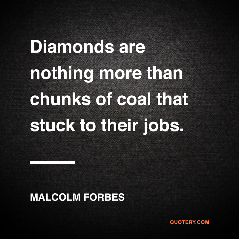 “Diamonds are nothing more than chunks of coal that stuck to their jobs.” — Malcolm Forbes