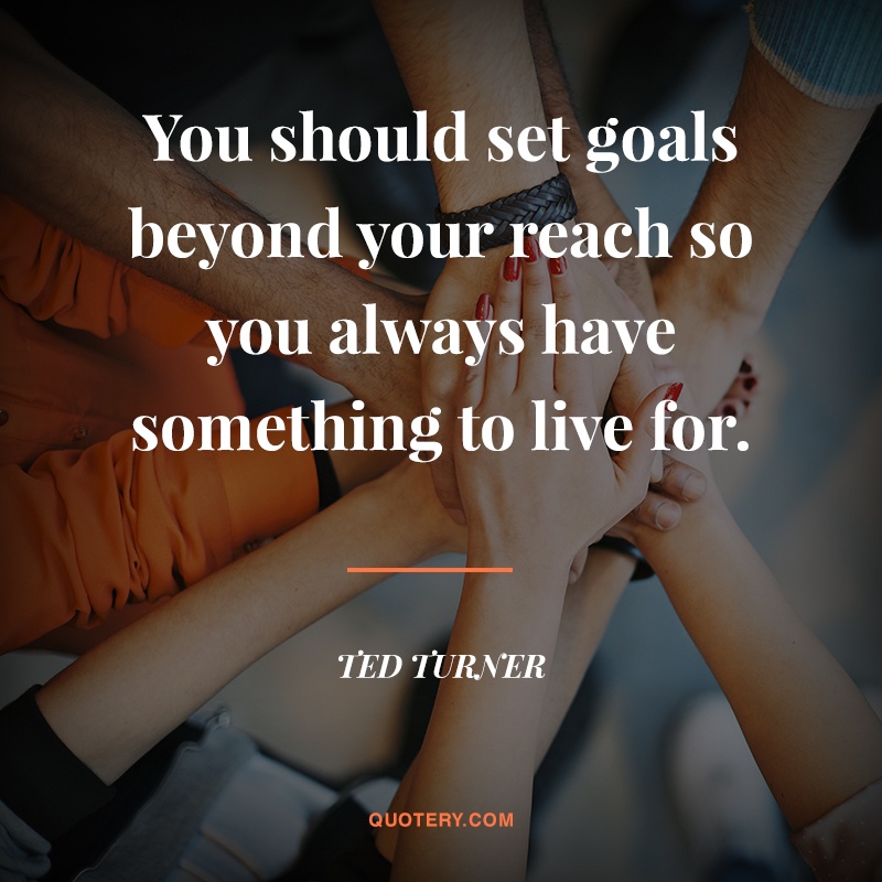 “You should set goals beyond your reach so you always have something to live for.” — Ted Turner