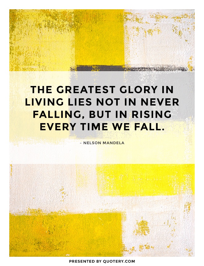 “The greatest glory in living lies not in never falling, but in rising every time we fall.” — Nelson Mandela