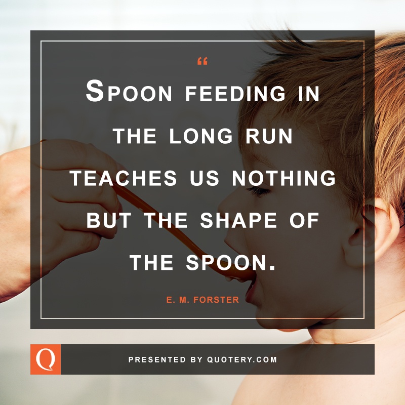 “Spoon feeding in the long run teaches us nothing but the shape of the spoon.” — E. M. Forster