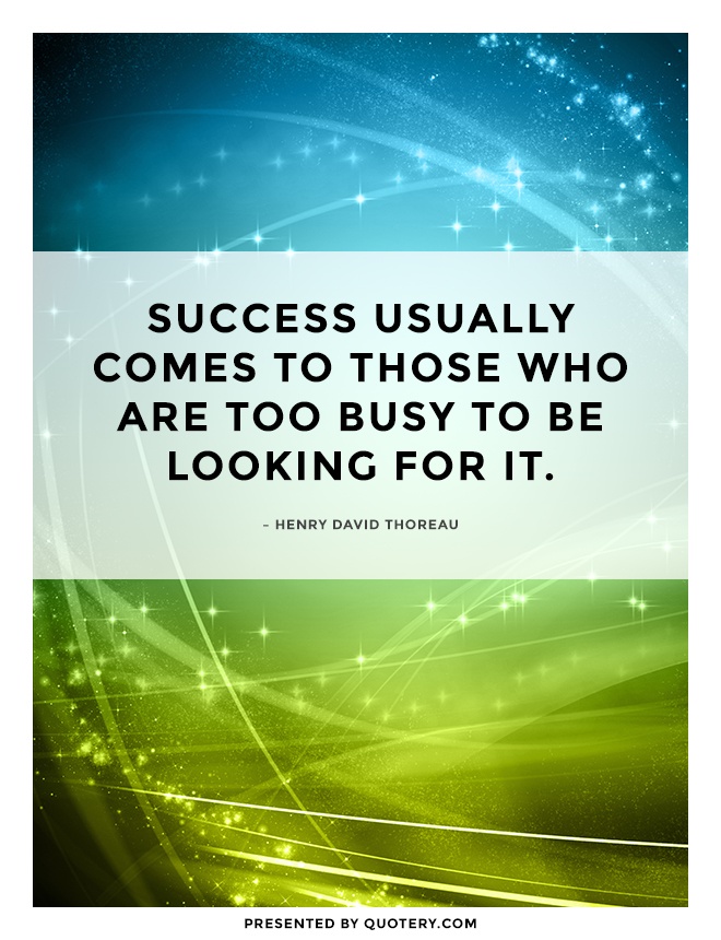 “Success usually comes to those who are too busy to be looking for it.” — Henry David Thoreau