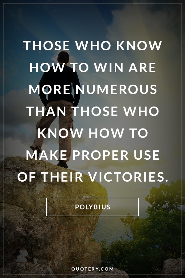 “Those who know how to win are more numerous than those who know how to make proper use of their victories.” — Polybius