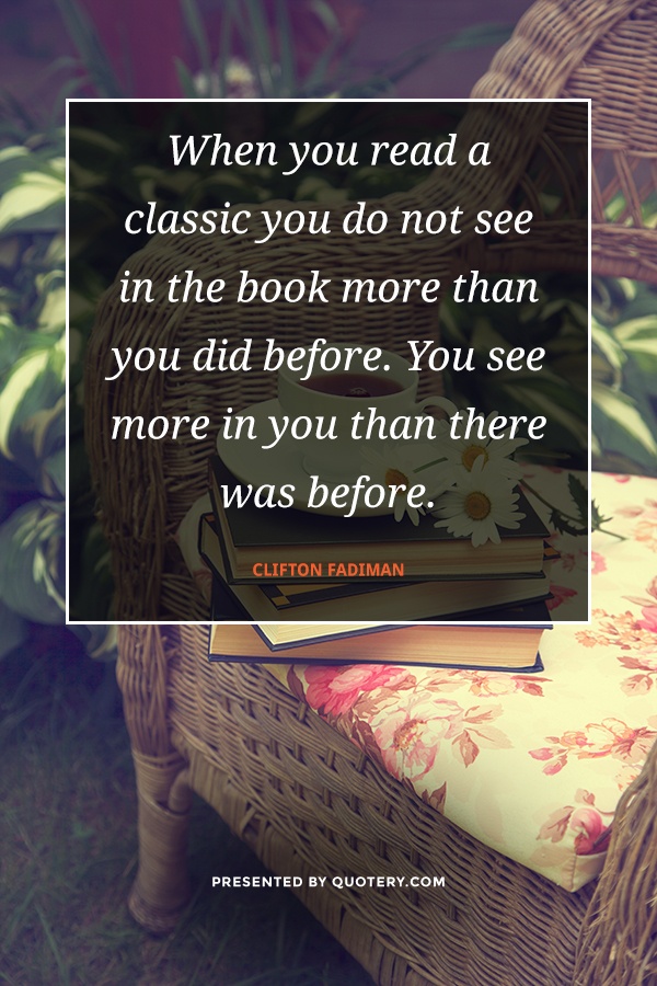 “When you read a classic you do not see in the book more than you did before. You see more in you than there was before.” — Clifton Fadiman