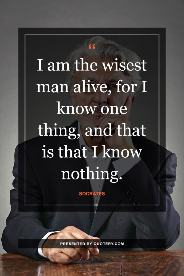 “I am the wisest man alive, for I know one thing, and that is that I know nothing.” — Socrates