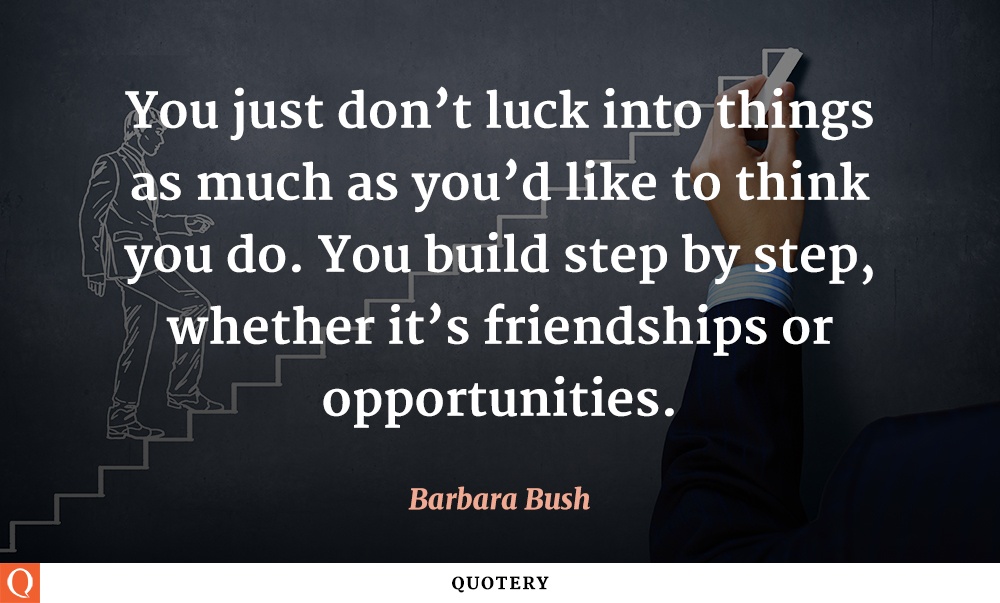 “You just don't luck into things as much as you'd like to think you do. You build step by step, whether it's friendships or opportunities.” — Barbara Bush