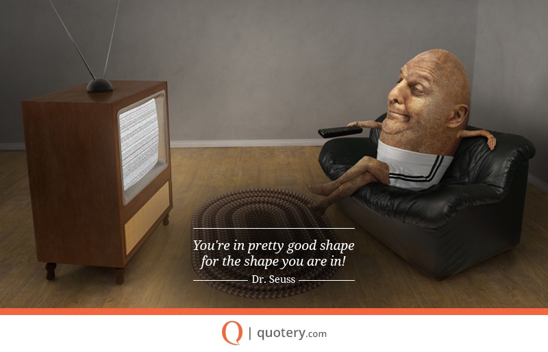 “You're in pretty good shape
for the shape you are in!” — Theodor Seuss Geisel (Dr. Seuss)