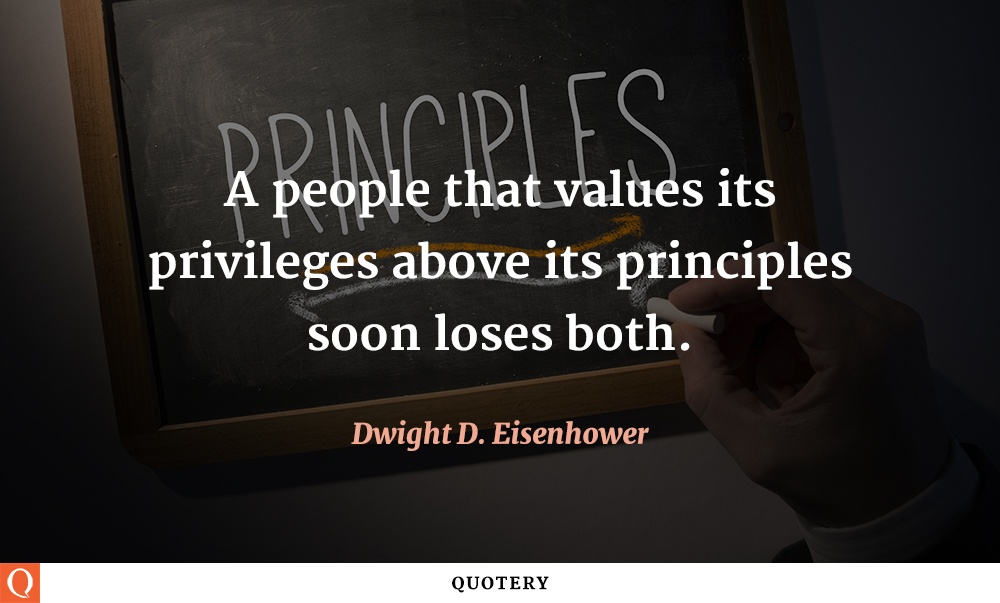 “A people that values its privileges above its principles soon loses both.” — Dwight D. Eisenhower