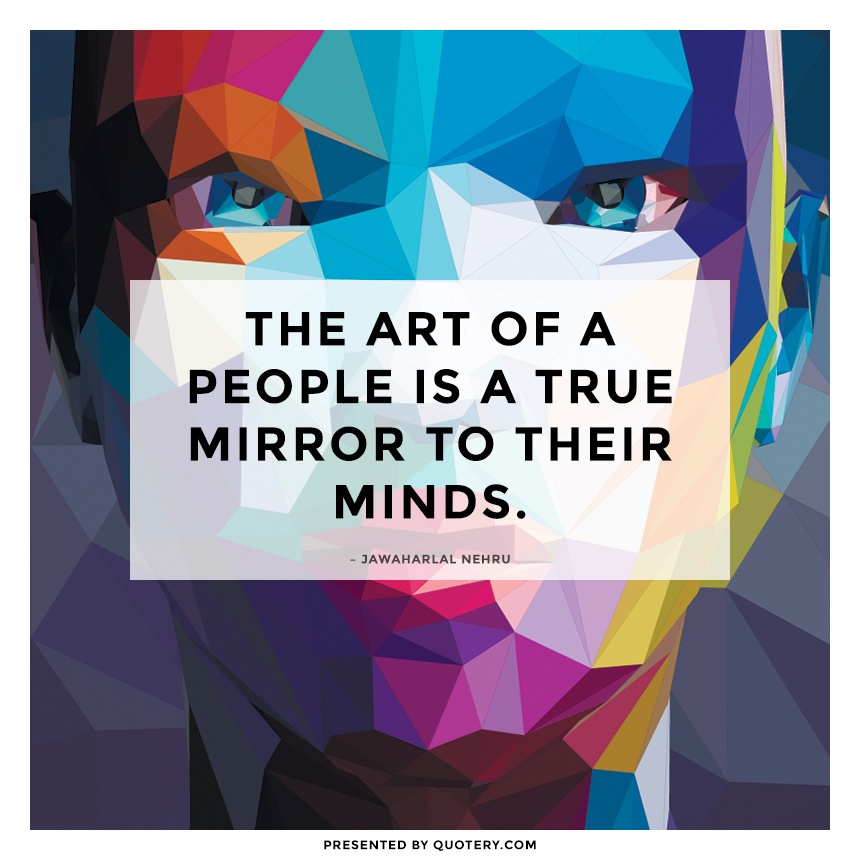 “The art of a people is a true mirror to their minds.” — Jawaharlal Nehru