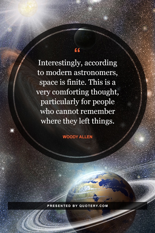 “Interestingly, according to modern astronomers, space is finite. This is a very comforting thought, particularly for people who cannot remember where they left things.” — Woody Allen