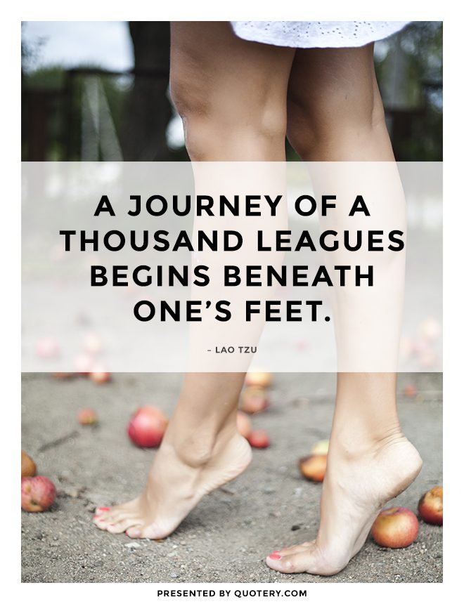 “A journey of a thousand leagues begins beneath one's feet.” — Lao Tzu