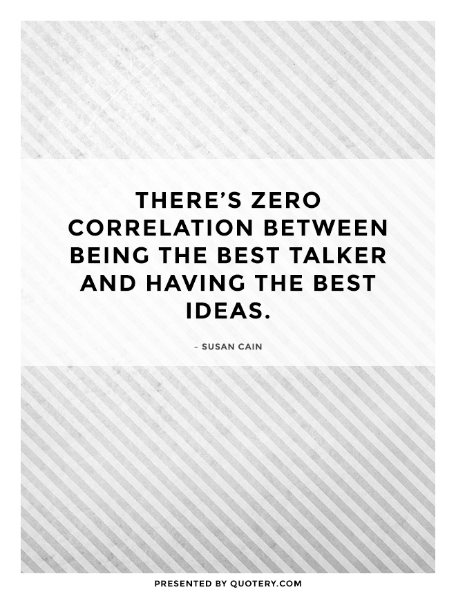 “There’s zero correlation between being the best talker and having the best ideas.” — Susan Cain