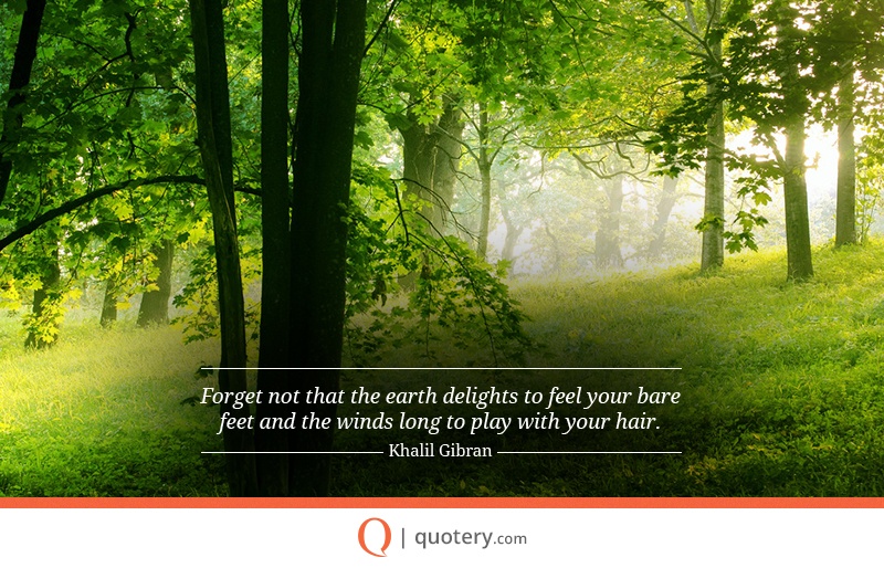 “Forget not that the earth delights to feel your bare feet and the winds long to play with your hair.” — Kahlil Gibran