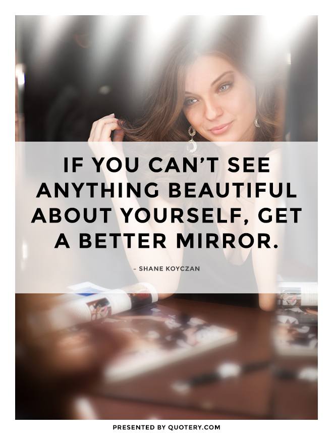 “If you can't see anything beautiful about yourself, get a better mirror.” — Shane Koyczan