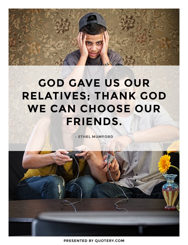 “God gave us our relatives; thank God we can choose our friends.” — Ethel Mumford