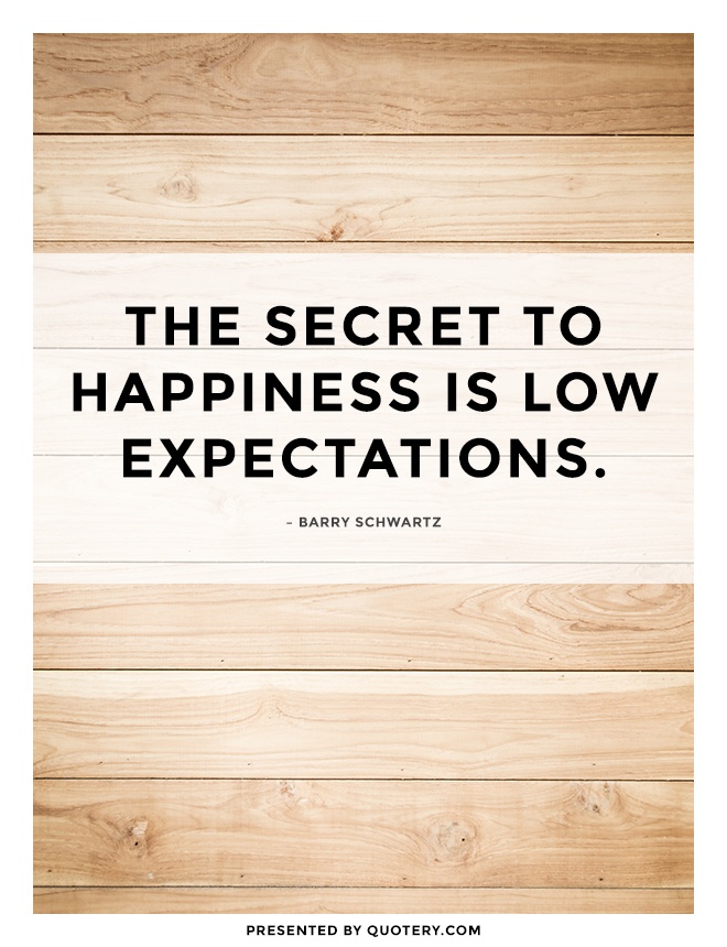 “The secret to happiness is low expectations.” — Barry Schwartz