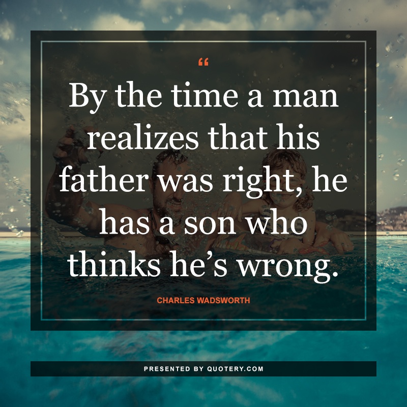 “By the time a man realizes that his father was right, he has a son who thinks he's wrong.” — Charles Wadsworth