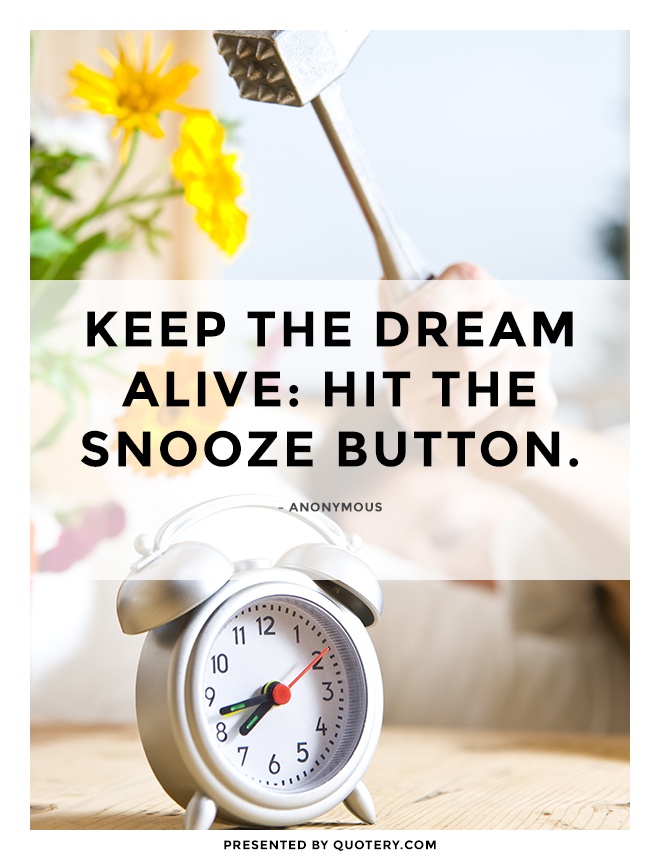 “Keep the dream alive; hit the snooze button!” — Anonymous