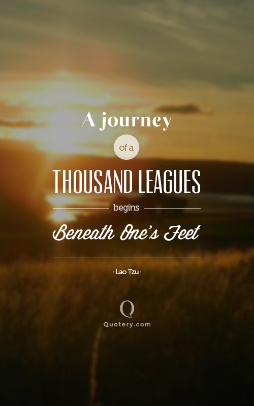 “A journey of a thousand leagues begins beneath one's feet.” — Lao Tzu