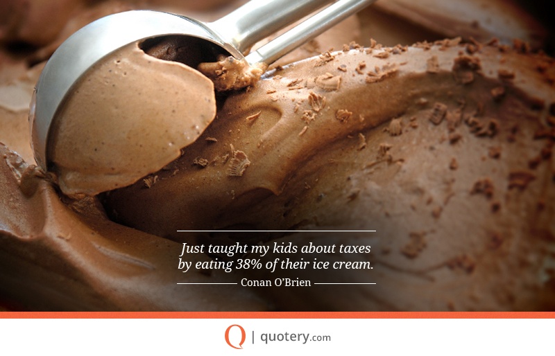 “Just taught my kids about taxes by eating 38% of their ice cream.” — Conan O’Brien