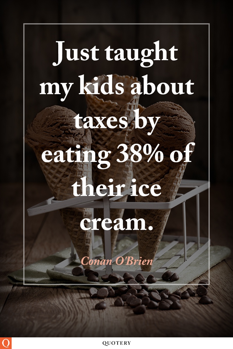 “Just taught my kids about taxes by eating 38% of their ice cream.” — Conan O’Brien