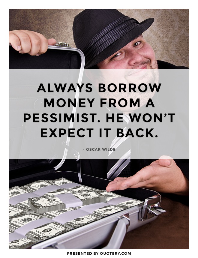 “Always borrow money from a pessimist. He won't expect it back.” — Oscar Wilde